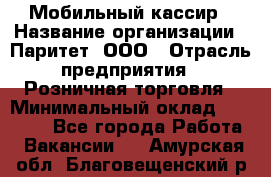 Мобильный кассир › Название организации ­ Паритет, ООО › Отрасль предприятия ­ Розничная торговля › Минимальный оклад ­ 30 000 - Все города Работа » Вакансии   . Амурская обл.,Благовещенский р-н